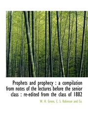 Prophets and prophecy a compilation from notes of the lectures before the senior class : re-edited from the class of 1882,1140463926,9781140463924