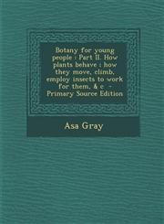 Botany for Young People Part II. How Plants Behave; How They Move, Climb, Employ Insects to Work for Them, & C - Primary Source Edition,1294597663,9781294597667