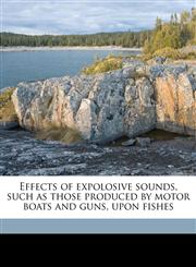 Effects of expolosive sounds, such as those produced by motor boats and guns, upon fishes,1149916524,9781149916520