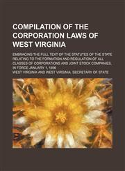 Compilation of the corporation laws of West Virginia; embracing the full text of the statutes of the state relating to the formation and regulation of all classes of corporations and joint stock companies, in force January 1, 1896,1150435534,9781150435539