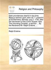 Dark providences clear'd in due time. Being a sermon upon John xiii. 7. preach'd at Dunfermline, Monday July 2. 1736. after the sacrament of the Lord's Supper. Also The mounting Christian, a sermon ... By the Reverend Mr. Ralph Erskine, ...,1170564143,9781170564141