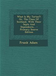 What Is My Tartan? Or, the Clans of Scotland, with Their Septs and Dependents... - Primary Source Edition,1294744739,9781294744733
