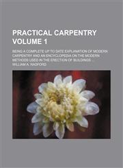 Practical carpentry Volume 1; Being a complete up to date explanation of modern carpentry and an encyclopedia on the modern methods used in the erection of buildings,1231105119,9781231105115