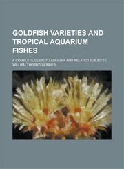 Goldfish varieties and tropical aquarium fishes; a complete guide to aquaria and related subjects,1232016594,9781232016595