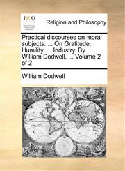 Practical discourses on moral subjects. ... On Gratitude. Humility. ... Industry. By William Dodwell, ...  Volume 2 of 2,1171127138,9781171127130