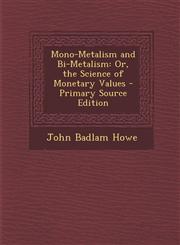 Mono-Metalism and Bi-Metalism Or, the Science of Monetary Values - Primary Source Edition,1294289799,9781294289791