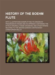 History of the Boehm Flute; With Illustrations Exemplifying Its Origins by Progressive Stages and an Appendix Containing the Attack Originally Made on Boehm, and Other Papers Relating to the Boehm-Gordon Controversy,1151599506,9781151599506