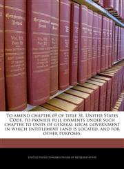 To amend chapter 69 of title 31, United States Code, to provide full payments under such chapter to units of general local government in which entitlement land is located, and for other purposes.,1240978995,9781240978991