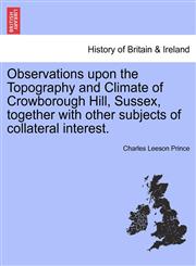 Observations upon the Topography and Climate of Crowborough Hill, Sussex, together with other subjects of collateral interest.,1241324050,9781241324056
