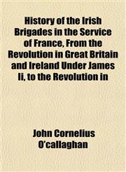History of the Irish Brigades in the Service of France, From the Revolution in Great Britain and Ireland Under James Ii, to the Revolution in,1154733343,9781154733341