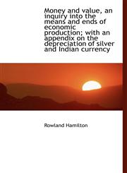 Money and value, an inquiry into the means and ends of economic production; with an appendix on the,1117558703,9781117558707
