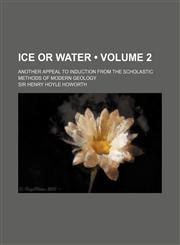 Ice or Water (Volume 2); Another Appeal to Induction from the Scholastic Methods of Modern Geology,1150560487,9781150560484