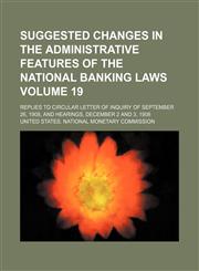 Suggested changes in the administrative features of the national banking laws Volume 19 ; Replies to circular letter of inquiry of September 26, 1908, and hearings, December 2 and 3, 1908,1130583686,9781130583687