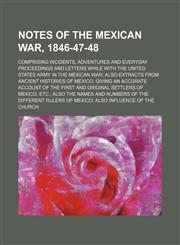 Notes of the Mexican War, 1846-47-48; Comprising incidents, adventures and everyday proceedings and letters while with the United States Army in the Mexican War also extracts from ancient histories of Mexico, giving an accurate account of the first and or,1150277084,9781150277085