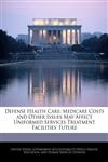 Defense Health Care Medicare Costs and Other Issues May Affect Uniformed Services Treatment Facilities' Future,1240728751,9781240728756