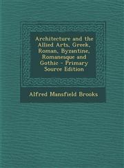 Architecture and the Allied Arts, Greek, Roman, Byzantine, Romanesque and Gothic - Primary Source Edition,1295793466,9781295793464