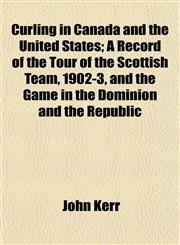 Curling in Canada and the United States; A Record of the Tour of the Scottish Team, 1902-3, and the Game in the Dominion and the Republic,1153374447,9781153374446