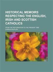 Historical memoirs respecting the english, irish and scottish catholics; from The Reformation to the present time,1236752317,9781236752314