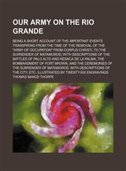 Our Army on the Rio Grande; Being a Short Account of the Important Events Transpiring From the Time of the Removal of the "Army of Occupation" From Corpus Christi, to the Surrender of Matamoros With Descriptions of the Battles of Palo Alto and Resaca de L,1150278978,9781150278976