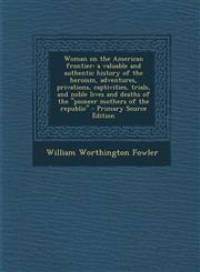 Woman on the American Frontier A Valuable and Authentic History of the Heroism, Adventures, Privations, Captivities, Trials, and Noble Lives and Deat,1294708031,9781294708032