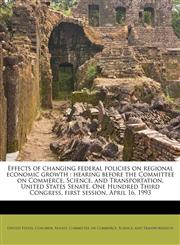 Effects of changing federal policies on regional economic growth hearing before the Committee on Commerce, Science, and Transportation, United States Senate, One Hundred Third Congress, first session, April 16, 1993,1178493237,9781178493238