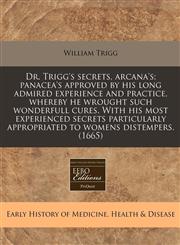 Dr. Trigg's secrets, arcana's; panacea's approved by his long admired experience and practice, whereby he wrought such wonderfull cures. With his most experienced secrets particularly appropriated to womens distempers. (1665),1171351194,9781171351191
