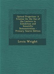 Optical Projection A Treatise on the Use of the Lantern in Exhibition and Scientific Demonstration - Primary Source Edition,1287759815,9781287759812