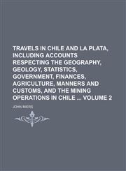 Travels in Chile and La Plata, including accounts respecting the geography, geology, statistics, government, finances, agriculture, manners and customs, and the mining operations in Chile  Volume 2,1150950048,9781150950049