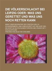 Die Volkerschlacht Bei Leipzig Oder; Nebst Einer Biographie Des Fursten Carl Zu Schwarzenberg. Eine Jubelschrift Auf Das Jahr 1863, Ein Wort an Deutsc,1234304430,9781234304430