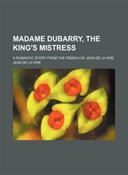 Madame Dubarry, the King's Mistress; A Romantic Story From the French of Jean de La Hire,115153403X,9781151534033