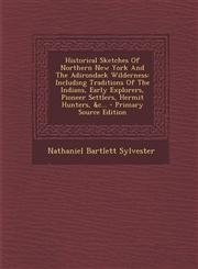 Historical Sketches of Northern New York and the Adirondack Wilderness Including Traditions of the Indians, Early Explorers, Pioneer Settlers, Hermit,1293484954,9781293484951