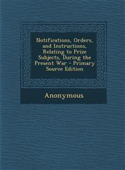 Notifications, Orders, and Instructions, Relating to Prize Subjects, During the Present War,1289417873,9781289417871