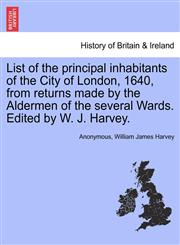 List of the principal inhabitants of the City of London, 1640, from returns made by the Aldermen of the several Wards. Edited by W. J. Harvey.,1240921292,9781240921294