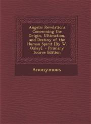 Angelic Revelations Concerning the Origin, Ultimation, and Destiny of the Human Spirit [By W. Oxley]. - Primary Source Edition,1293303488,9781293303481