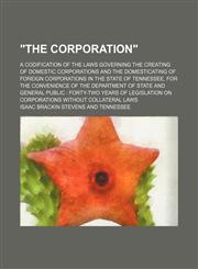 "The corporation"; a codification of the laws governing the creating of domestic corporations and the domesticating of foreign corporations in the state of Tennessee, for the convenience of the Department of state and general public,1151108898,9781151108890