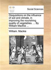 Disquisitions on the influence of soil and climate, in improving the nourishing quality of vegetables. ... By William MacKie ...,117063625X,9781170636251