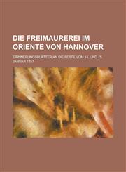 Die Freimaurerei Im Oriente Von Hannover; Erinnerungsblatter an Die Feste Vom 14. Und 15. Januar 1857,1153530937,9781153530934