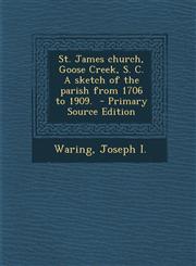 St. James Church, Goose Creek, S. C. a Sketch of the Parish from 1706 to 1909. - Primary Source Edition,1295564580,9781295564583