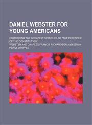 Daniel Webster for Young Americans; Comprising the Greatest Speeches of "The Defender of the Constitution",1150771496,9781150771491