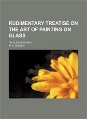 Rudimentary treatise on the art of painting on glass; or glass-staining,1151460419,9781151460417