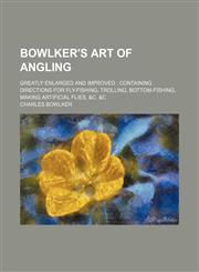 Bowlker's Art of Angling; Greatly Enlarged and Improved Containing Directions for Fly-Fishing, Trolling, Bottom-Fishing, Making Artificial Flies, &c. &c,1459058259,9781459058255