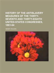 History of the Antislavery Measures of the Thirty-Seventh and Thirty-Eighth United-States Congresses, 1861-64,1151178713,9781151178718