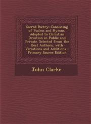 Sacred Poetry Consisting of Psalms and Hymns, Adapted to Christian Devotion in Public and Private. Selected from the Best Authors, with Variations and Additions - Primary Source Edition,1294313908,9781294313908
