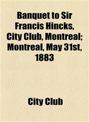 Banquet to Sir Francis Hincks, City Club, Montreal; Montreal, May 31st, 1883,1154498360,9781154498363