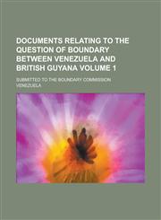 Documents relating to the question of boundary between Venezuela and British Guyana; Submitted to the boundary commission Volume 1,123005409X,9781230054094