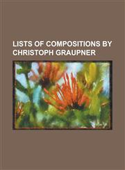 Lists of Compositions by Christoph Graupner List of Cantatas by Christoph Graupner, List of Chamber Pieces by Christoph Graupner, List of Concertos B,1156102650,9781156102657