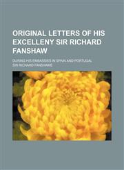 Original Letters of His Excelleny Sir Richard Fanshaw; During His Embassies in Spain and Portugal,115036680X,9781150366802