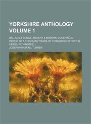 Yorkshire anthology Volume 1 ; ballads & songs, ancient & modern, covering a period of a thousand years of Yorkshire history in verse with notes. [,1236403126,9781236403124