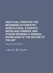 Practical Forestry for Beginners in Forestry, Agricultural Students, Woodland Owners, and Others Desiring a General Knowledge of the Nature of the Art,115011715X,9781150117152