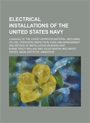 Electrical installations of the United States navy; a manual of the latest approved material, including its use, operation, inspection, care and management and method of installation on board ship,1230090517,9781230090511